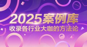 2025案例库，收录各行业大咖的方法论-阳知网创资源库