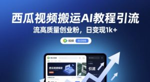 西瓜视频搬运AI教程引流高质量创业粉，日变现1k+【揭秘】-阳知网创资源库