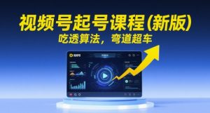 视频号起号课程(新版),吃透算法,弯道超车-阳知网创资源库