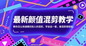最新颜值混剪教学，教你怎么快速模仿别人的混剪，学会这一套，做混剪很轻松-阳知网创资源库