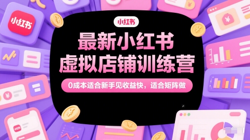 最新小红书虚拟店铺训练营,0成本适合新手见收益快,适合矩阵做-阳知网创资源库