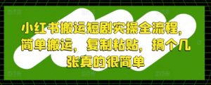 小红书搬运短剧实操全流程，简单搬运，复制粘贴，搞个几张真的很简单-阳知网创资源库