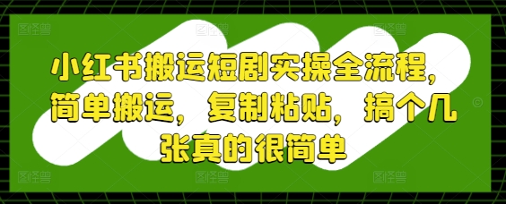 小红书搬运短剧实操全流程，简单搬运，复制粘贴，搞个几张真的很简单-阳知网创资源库