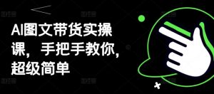 AI图文带货实操课，手把手教你，超级简单-阳知网创资源库