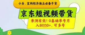 小白宝妈经济独立必备干货，京东短视频带货，亲测有效!0基础单号月入8k+，可多号【揭秘】-阳知网创资源库