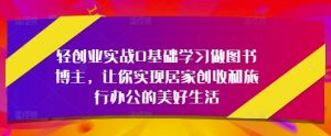 轻创业实战0基础学习做图书博主,让你实现居家创收和旅行办公的美好生活-阳知网创资源库