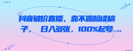 抖音破价直播,靠不露脸读稿子, 日入多张,100%起号-阳知网创资源库
