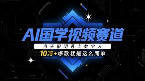 AI国学视频赛道:当王阳明遇上数字人,10w+爆款就是这么简单-阳知网创资源库