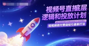 视频号直播底层逻辑和投放计划,短视频微付费撬短引最新打法-阳知网创资源库