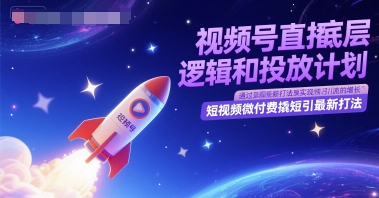 视频号直播底层逻辑和投放计划，短视频微付费撬短引最新打法-阳知网创资源库