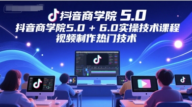 抖音商学院5.0+6.0实操技术课程，视频制作热门技术-阳知网创资源库