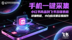 手机一键采集小红书商品到飞书多维表格，详细教程，小白应该很容易操作-阳知网创资源库