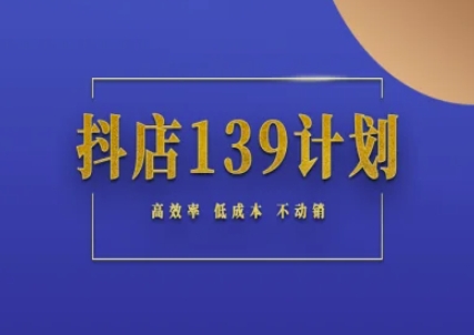 抖店139计划实录手册不动销起店实操方法论,高效率低成本不动销-阳知网创资源库