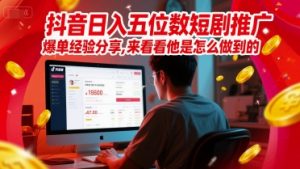 抖音日入五位数短剧推广爆单经验分享,来看看他是怎么做到的?-阳知网创资源库