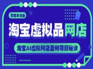 淘宝虚拟品网店,零成本创业,淘宝AI虚拟网店盈利项目秘诀-阳知网创资源库