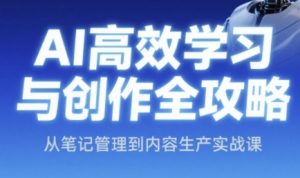 AI高效学习与创作全攻略,从笔记管理到内容生产实战课-阳知网创资源库