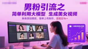 男粉引流之简单利用大模型生成美女视频，条条原创爆款，简单上传制作，变现日1k+-阳知网创资源库