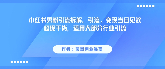 小红书男粉引流拆解，引流、变现当日见效超级干货，适用大部分行业引流-阳知网创资源库