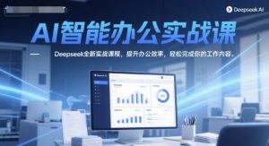 AI智能办公实战课,Deepseek全新实战课程,提升办公效率,轻松完成你的工作内容-阳知网创资源库