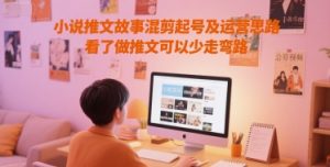 小说推文故事混剪起号及运营思路，看了做推文可以少走弯路-阳知网创资源库