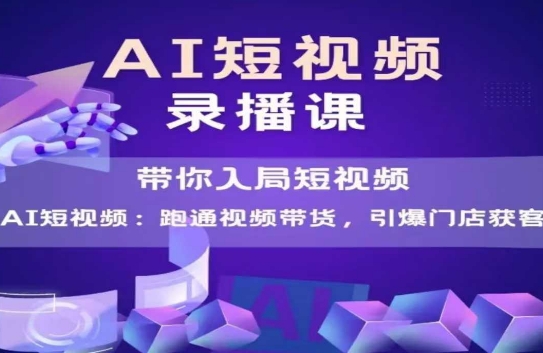 AI短视频爆款，带你入局短视频，跑通视频带货，引爆门店获客-阳知网创资源库