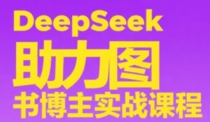 DeepSeek助力图书博主实战课，从0到1搭建账号、爆款选品逻辑、多维度内容制作技巧-阳知网创资源库
