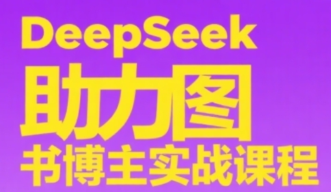 DeepSeek助力图书博主实战课，从0到1搭建账号、爆款选品逻辑、多维度内容制作技巧-阳知网创资源库