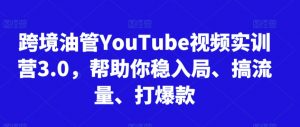 跨境油管YouTube视频实训营3.0,帮助你稳入局、搞流量、打爆款(更新2025)-阳知网创资源库