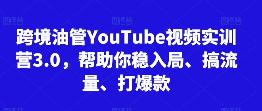 跨境油管YouTube视频实训营3.0,帮助你稳入局、搞流量、打爆款(更新2025)-阳知网创资源库