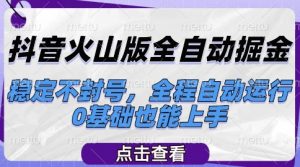 抖音火山版全自动掘金，稳定不封号，全程自动运行，可批量放大操作，0基础也能上手【揭秘】-阳知网创资源库