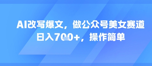 AI改写爆文，做公众号美女赛道，日入7张+，操作简单-阳知网创资源库