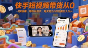 快手短视频带货从0-1实操课,零粉丝起步,每天花2小时也能日入1k+-阳知网创资源库