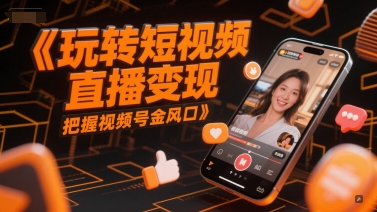 玩转短视频直播变现,把握视频号金风口-阳知网创资源库