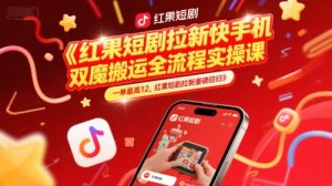 红果短剧拉新快手手机双魔法搬运全流程实操课,一单最高12,红果短剧拉新重磅回归-阳知网创资源库