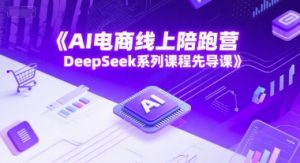 AI电商线上陪跑营,DeepSeek系列课程先导课-阳知网创资源库