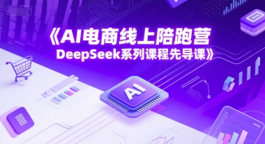 AI电商线上陪跑营,DeepSeek系列课程先导课-阳知网创资源库