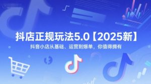 抖店正规玩法5.0【2025新】抖音小店从基础、运营到爆单,你值得拥有-阳知网创资源库