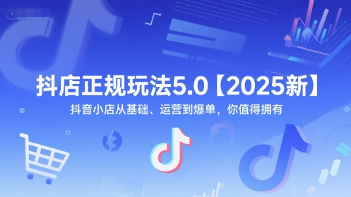抖店正规玩法5.0【2025新】抖音小店从基础、运营到爆单,你值得拥有-阳知网创资源库