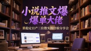 小说推文爆单大佬稳定日产三位数实操经验分享会-阳知网创资源库