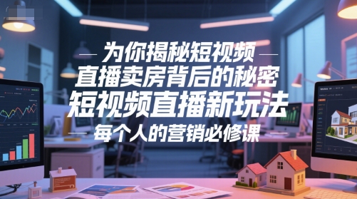 为你揭秘短视频直播卖房背后的秘密,短视频直播新玩法,每个人的营销必修课-阳知网创资源库
