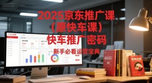 2025京东推广课(原快车课)解锁京东快车推广密码,新手必看运营宝典-阳知网创资源库