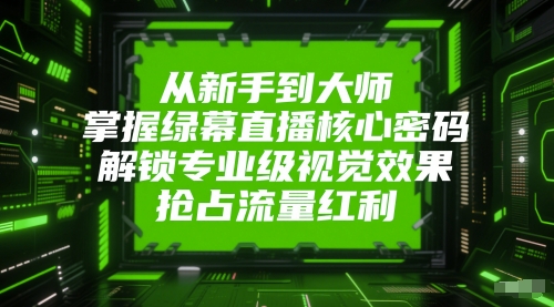 从新手到大师,掌握绿幕直播核心密码,解锁专业级视觉效果,抢占流量红利-阳知网创资源库