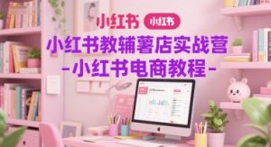 小红书教辅薯店实战营-小红书电商教程-阳知网创资源库