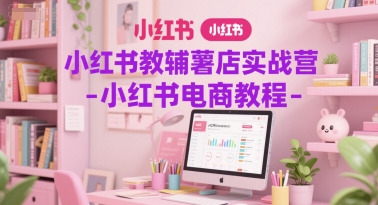 小红书教辅薯店实战营-小红书电商教程-阳知网创资源库