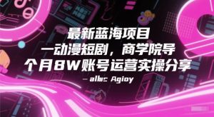 最新蓝海项目动漫短剧,商学院导师单抖音号一个月8W账号运营实操分享-阳知网创资源库