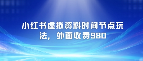 小红书虚拟资料时间节点玩法，外面收费980【附带项目教程】-阳知网创资源库