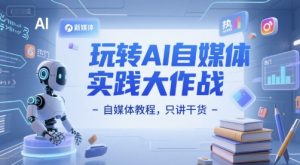 玩转AI自媒体实践大作战-自媒体教程，只讲干货-阳知网创资源库