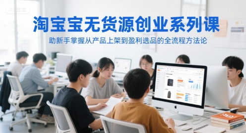 淘宝无货源创业系列课，助新手掌握从产品上架到盈利选品的全流程方法论-阳知网创资源库