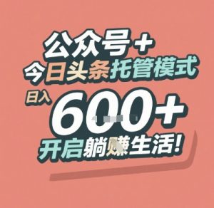 公众号 + 今日头条托管模式,日入 6张 + 开启躺挣生活【揭秘】-阳知网创资源库