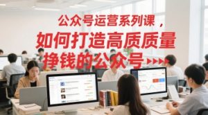 公众号运营系列课，如何打造高质量挣钱的公众号-阳知网创资源库